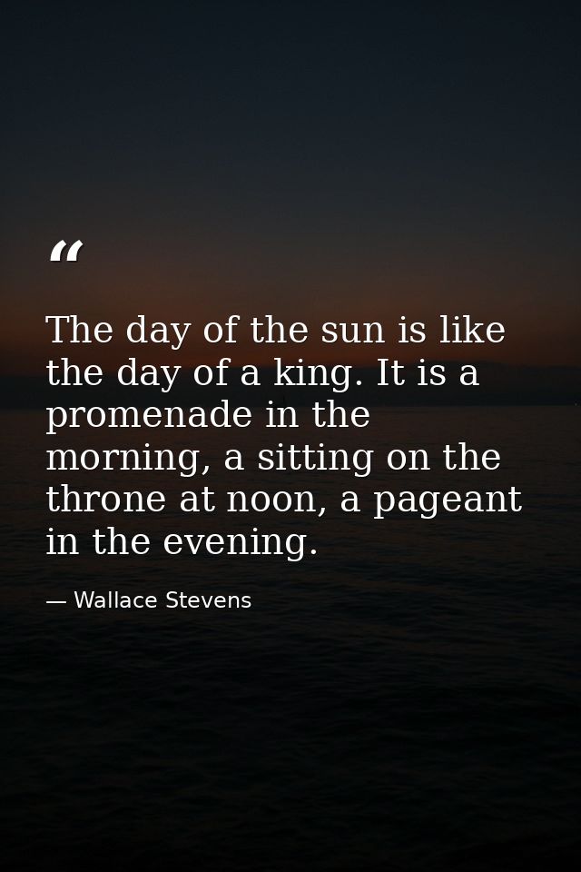The day of the sun is like the day of a king. It is a promenade in the morning, a sitting on the throne at noon, a pagea — Wallace Stevens
