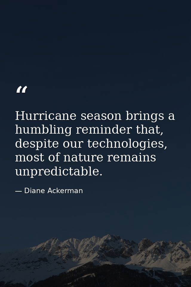 Hurricane season brings a humbling reminder that, despite our technologies, most of nature remains unpredictable. — Diane Ackerman