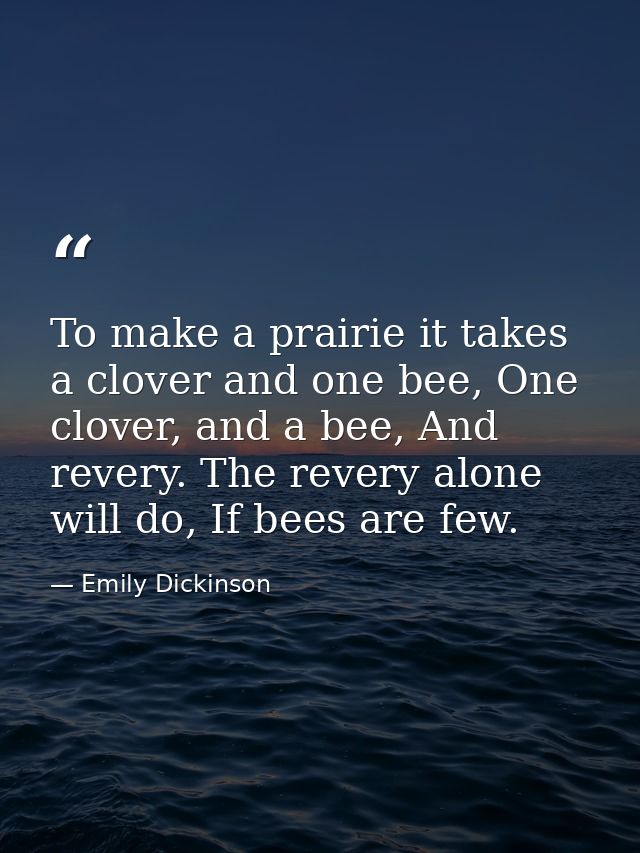 To make a prairie it takes a clover and one bee, One clover, and a bee, And revery. The revery alone will do, If bees ar — Emily Dickinson