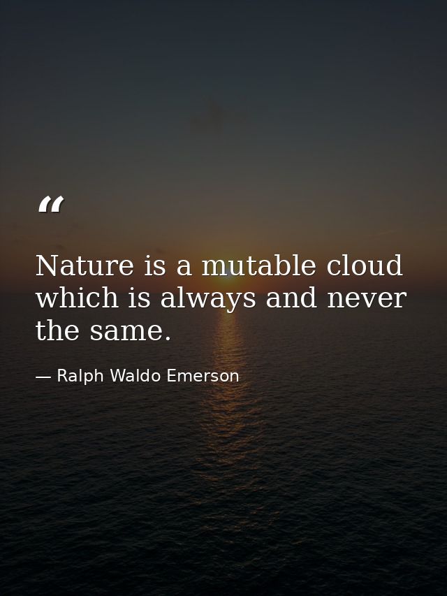 Nature is a mutable cloud which is always and never the same. — Ralph Waldo Emerson