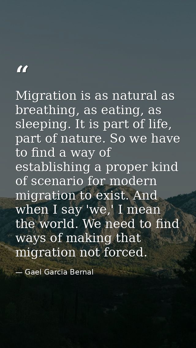 Migration is as natural as breathing, as eating, as sleeping. It is part of life, part of nature. So we have to find a w — Gael Garcia Bernal