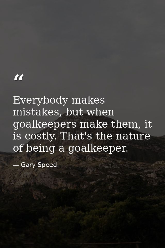 Everybody makes mistakes, but when goalkeepers make them, it is costly. That's the nature of being a goalkeeper. — Gary Speed