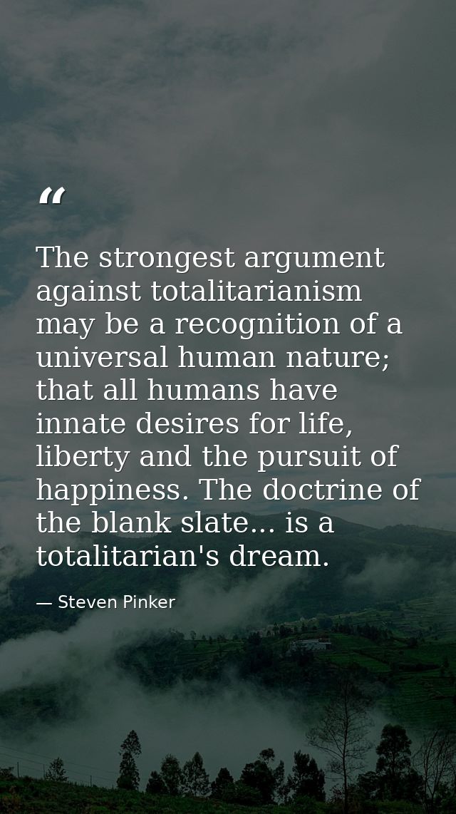 The strongest argument against totalitarianism may be a recognition of a universal human nature; that all humans have in — Steven Pinker