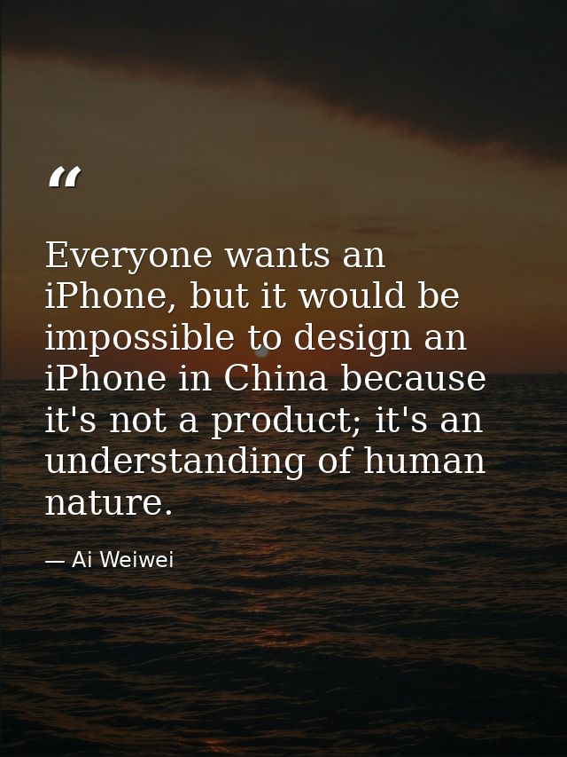 Everyone wants an iPhone, but it would be impossible to design an iPhone in China because it's not a product; it's an un — Ai Weiwei