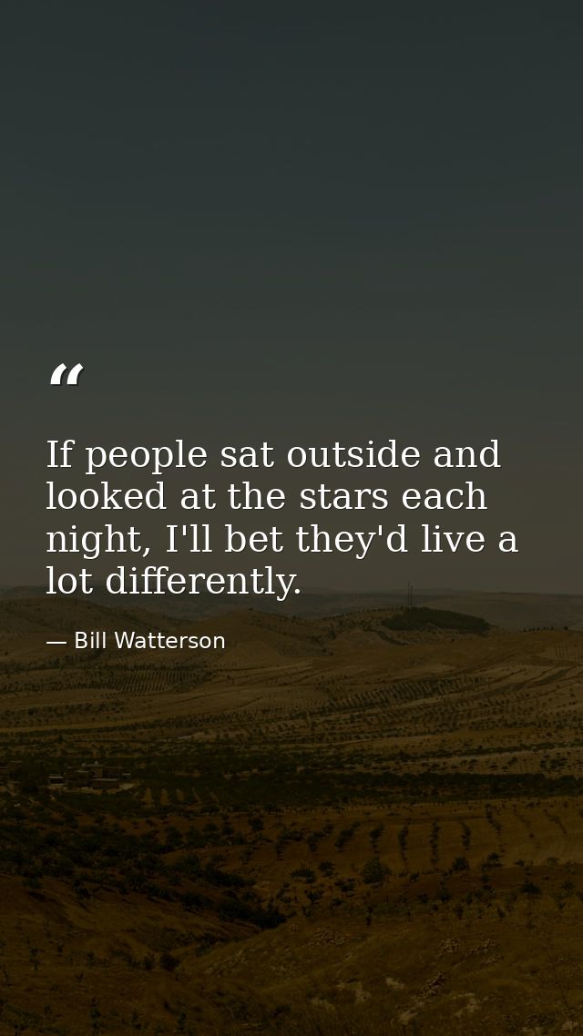 If people sat outside and looked at the stars each night, I'll bet they'd live a lot differently. — Bill Watterson