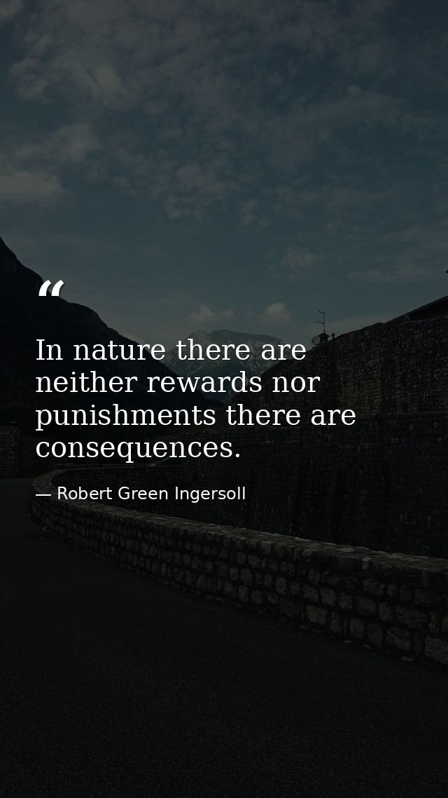 In nature there are neither rewards nor punishments there are consequences. — Robert Green Ingersoll