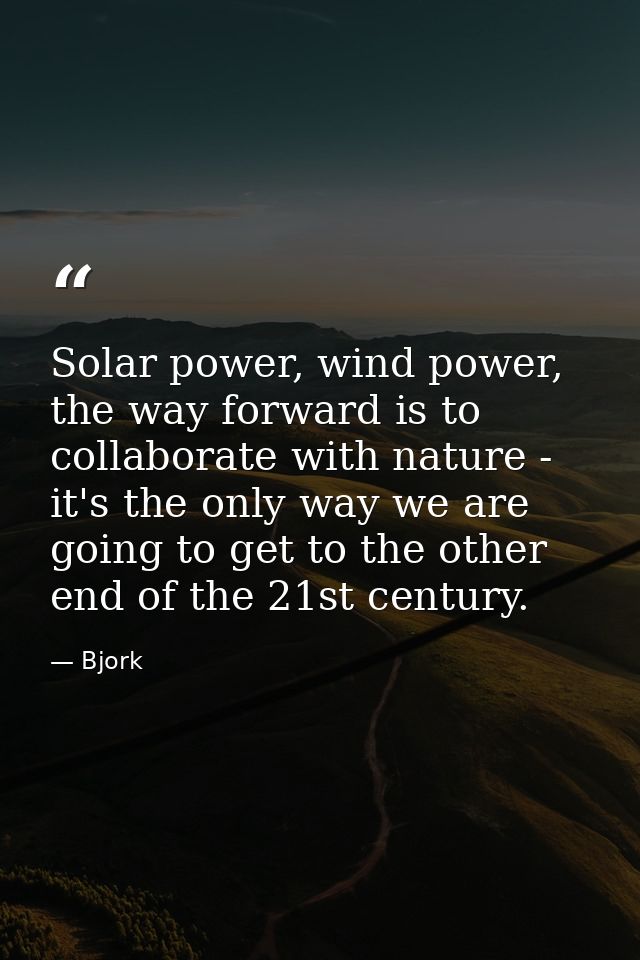 Solar power, wind power, the way forward is to collaborate with nature - it's the only way we are going to get to the ot — Bjork