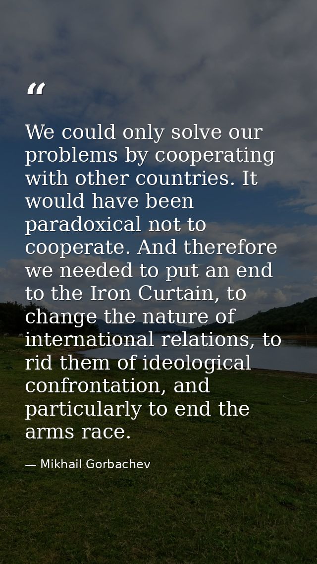 We could only solve our problems by cooperating with other countries. It would have been paradoxical not to cooperate. A — Mikhail Gorbachev