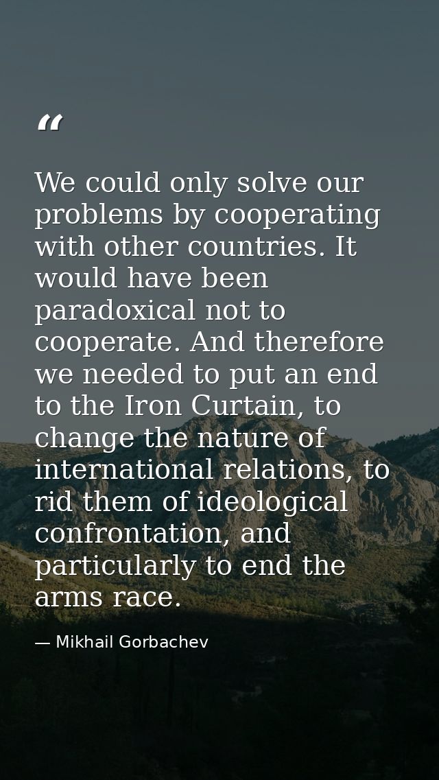 We could only solve our problems by cooperating with other countries. It would have been paradoxical not to cooperate. A — Mikhail Gorbachev