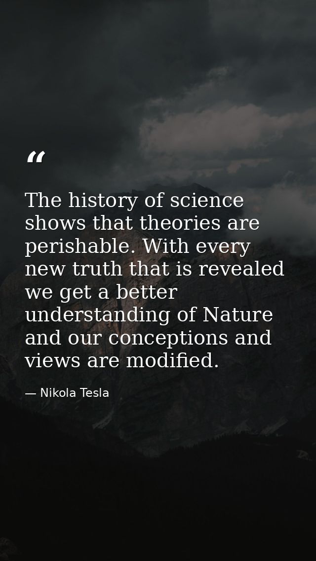 The history of science shows that theories are perishable. With every new truth that is revealed we get a better underst — Nikola Tesla