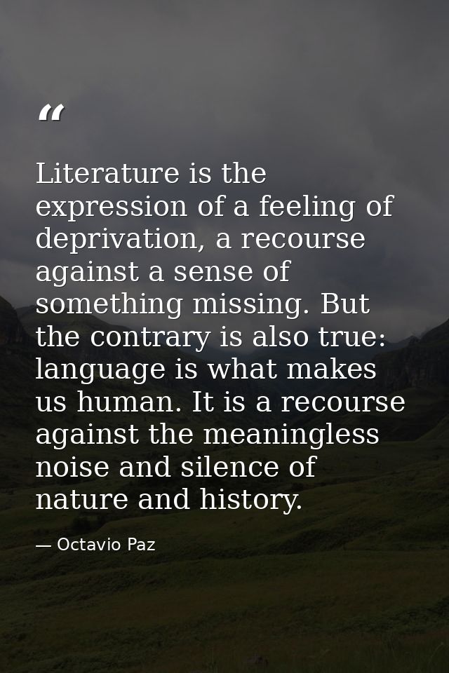 Literature is the expression of a feeling of deprivation, a recourse against a sense of something missing. But the contr — Octavio Paz