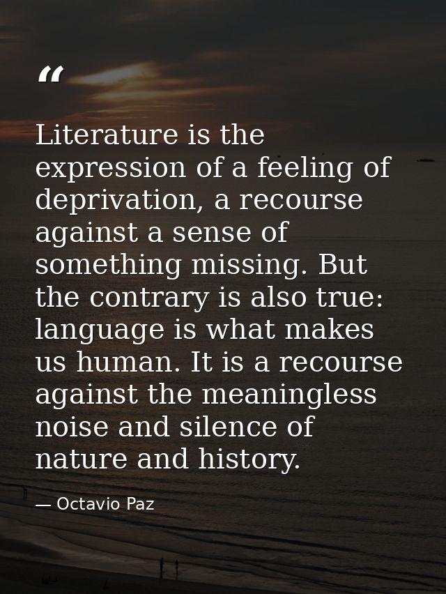 Literature is the expression of a feeling of deprivation, a recourse against a sense of something missing. But the contr — Octavio Paz