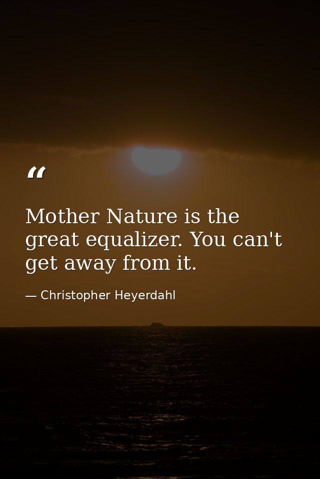 Mother Nature is the great equalizer. You can't get away from it. — Christopher Heyerdahl