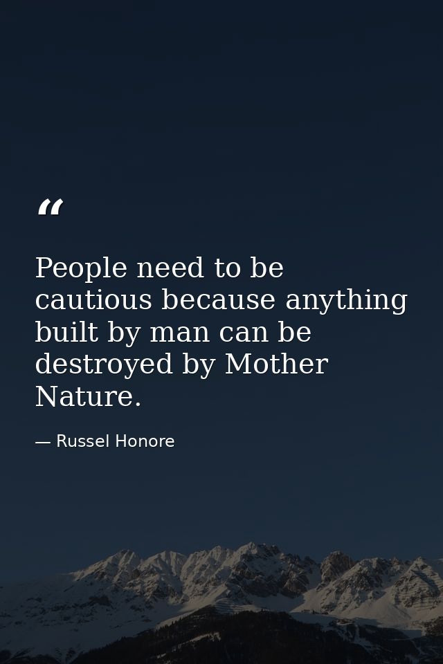 People need to be cautious because anything built by man can be destroyed by Mother Nature. — Russel Honore