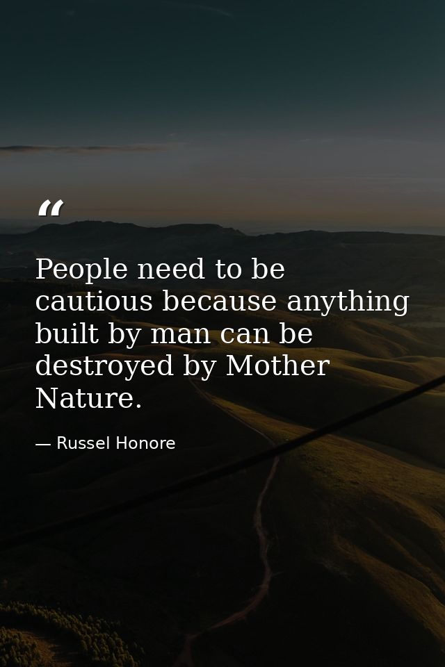 People need to be cautious because anything built by man can be destroyed by Mother Nature. — Russel Honore