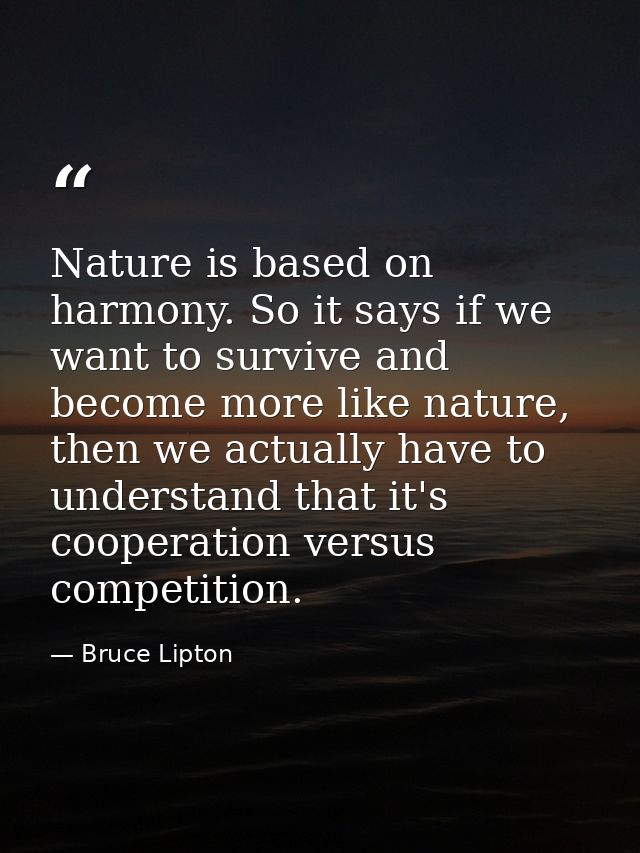 Nature is based on harmony. So it says if we want to survive and become more like nature, then we actually have to under — Bruce Lipton