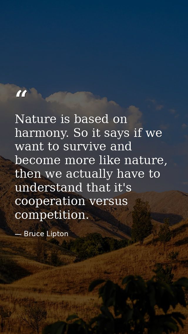 Nature is based on harmony. So it says if we want to survive and become more like nature, then we actually have to under — Bruce Lipton