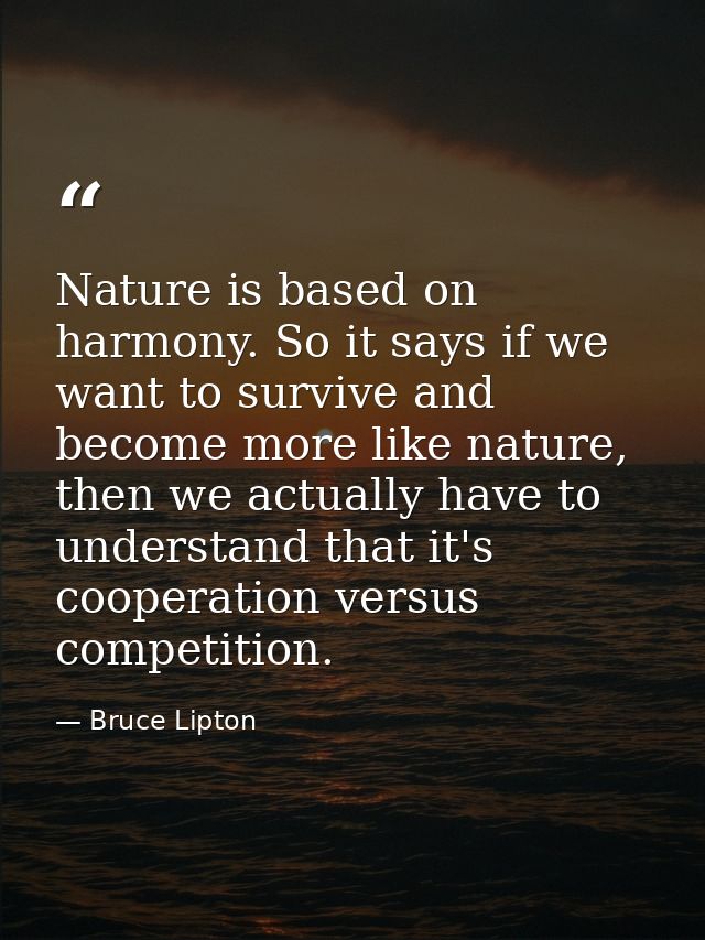 Nature is based on harmony. So it says if we want to survive and become more like nature, then we actually have to under — Bruce Lipton