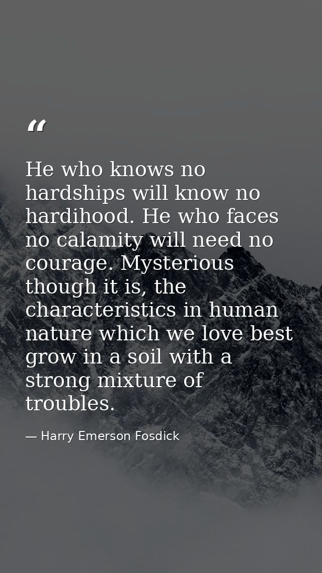 He who knows no hardships will know no hardihood. He who faces no calamity will need no courage. Mysterious though it is — Harry Emerson Fosdick