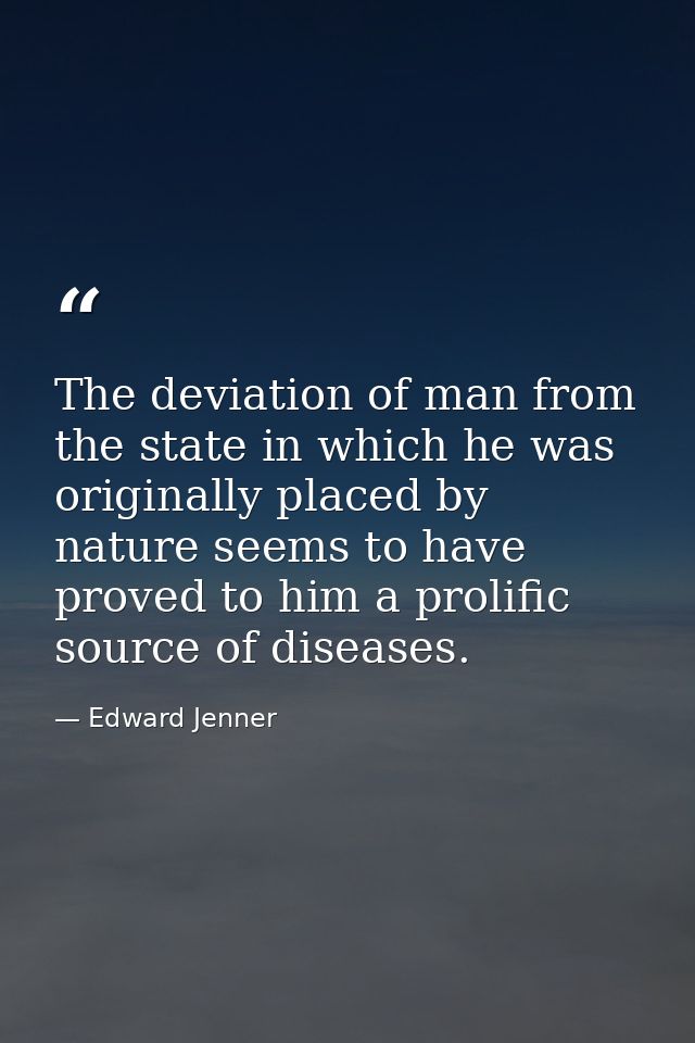 The deviation of man from the state in which he was originally placed by nature seems to have proved to him a prolific s — Edward Jenner