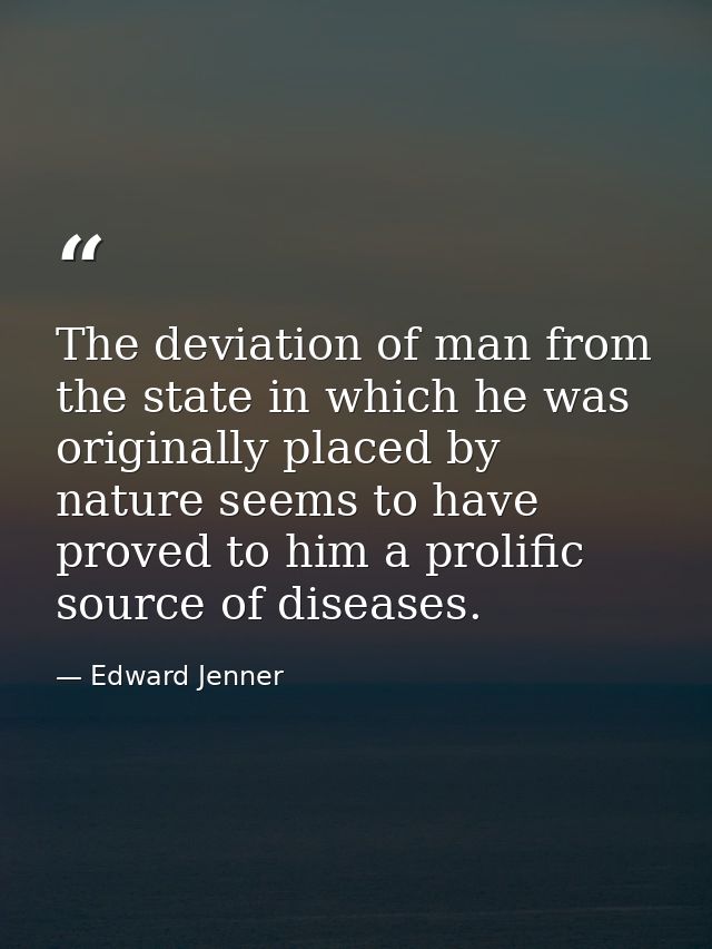 The deviation of man from the state in which he was originally placed by nature seems to have proved to him a prolific s — Edward Jenner