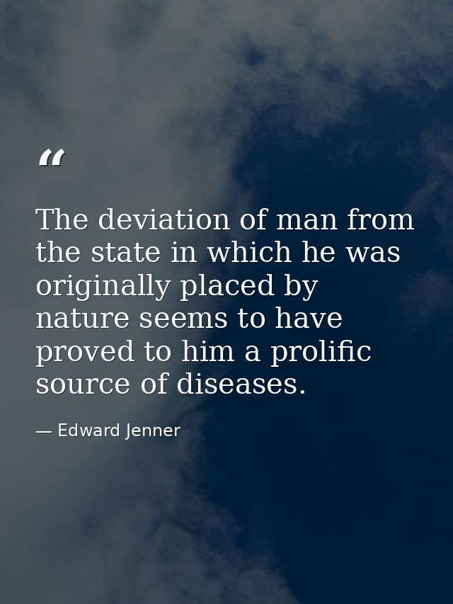 The deviation of man from the state in which he was originally placed by nature seems to have proved to him a prolific s — Edward Jenner