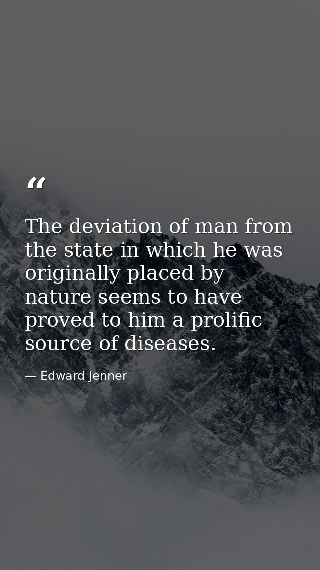 The deviation of man from the state in which he was originally placed by nature seems to have proved to him a prolific s — Edward Jenner