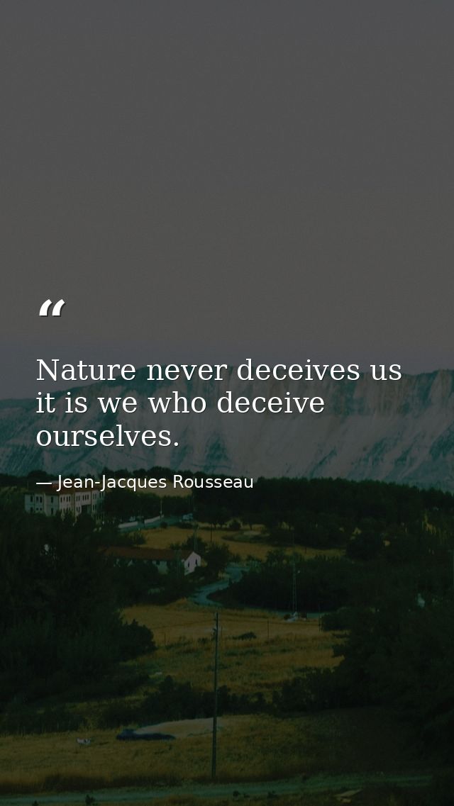 Nature never deceives us it is we who deceive ourselves. — Jean-Jacques Rousseau