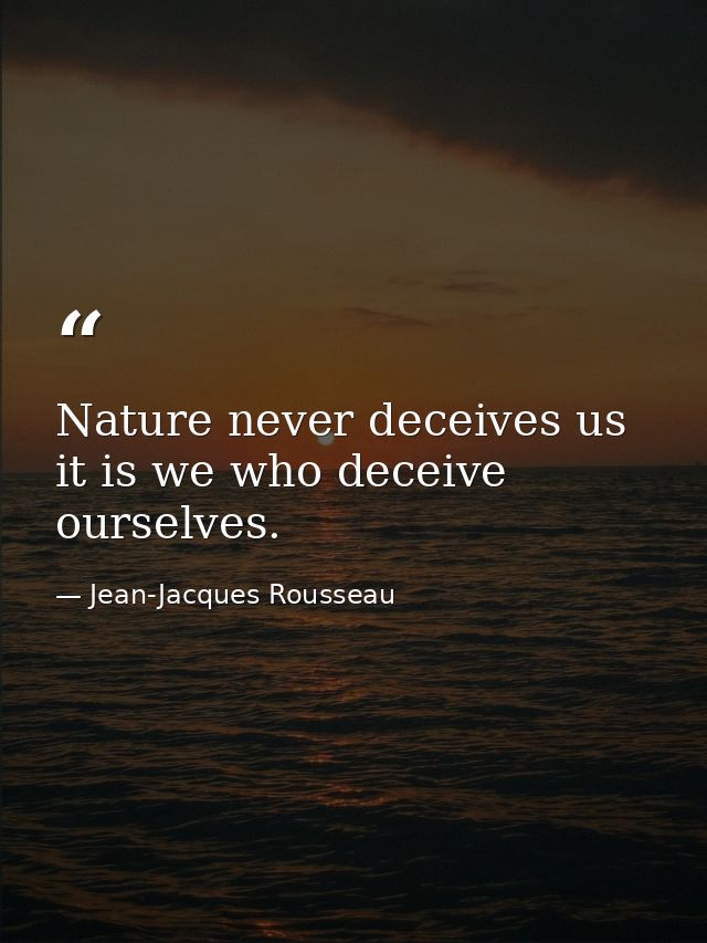 Nature never deceives us it is we who deceive ourselves. — Jean-Jacques Rousseau