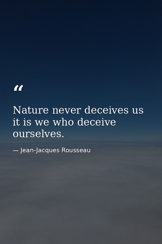 Nature never deceives us it is we who deceive ourselves. — Jean-Jacques Rousseau