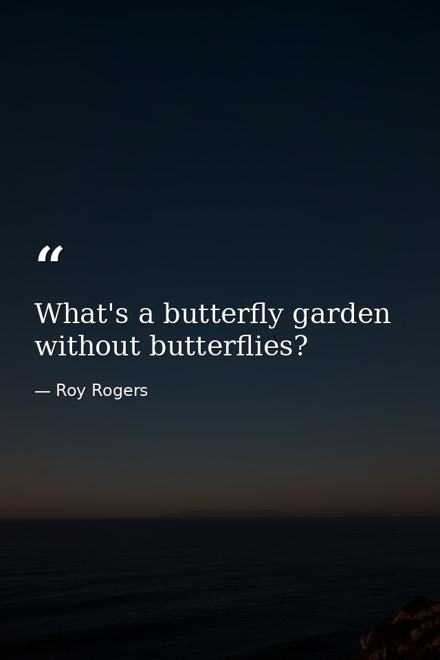 What's a butterfly garden without butterflies? — Roy Rogers