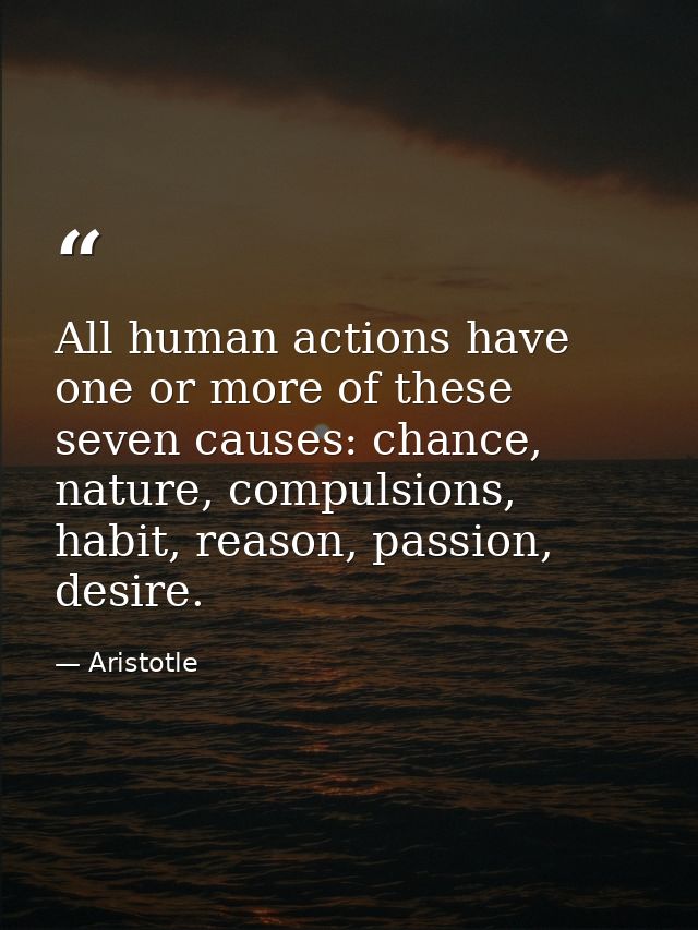All human actions have one or more of these seven causes: chance, nature, compulsions, habit, reason, passion, desire. — Aristotle