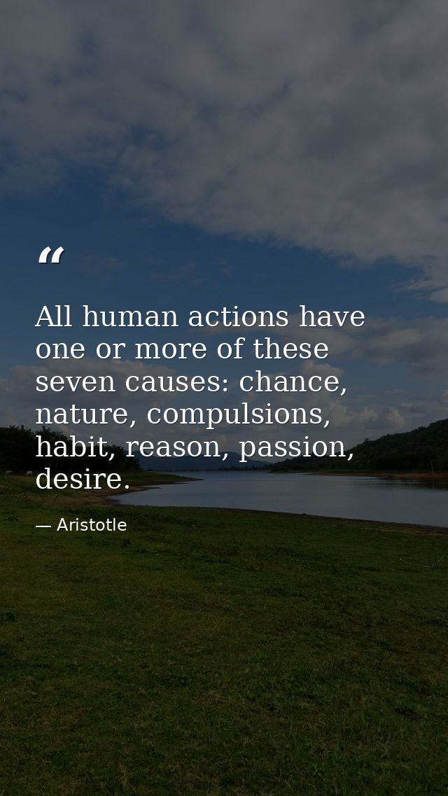 All human actions have one or more of these seven causes: chance, nature, compulsions, habit, reason, passion, desire. — Aristotle