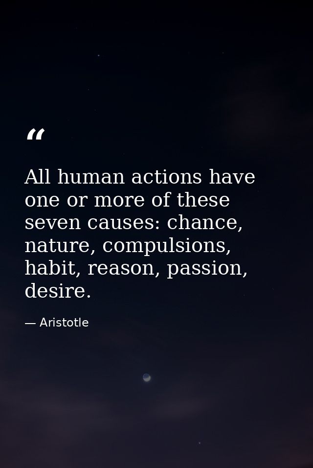 All human actions have one or more of these seven causes: chance, nature, compulsions, habit, reason, passion, desire. — Aristotle