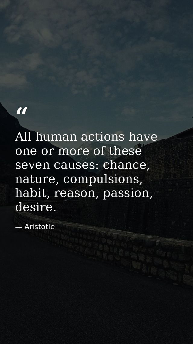 All human actions have one or more of these seven causes: chance, nature, compulsions, habit, reason, passion, desire. — Aristotle