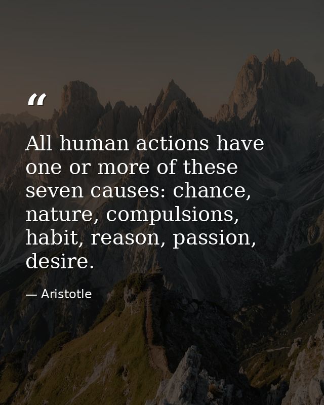All human actions have one or more of these seven causes: chance, nature, compulsions, habit, reason, passion, desire. — Aristotle