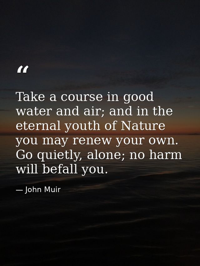 Take a course in good water and air; and in the eternal youth of Nature you may renew your own. Go quietly, alone; no ha — John Muir