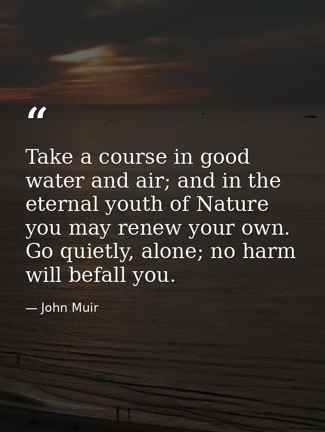 Take a course in good water and air; and in the eternal youth of Nature you may renew your own. Go quietly, alone; no ha — John Muir