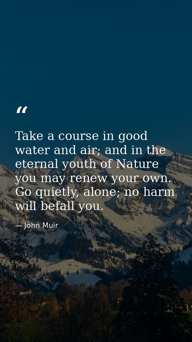 Take a course in good water and air; and in the eternal youth of Nature you may renew your own. Go quietly, alone; no ha — John Muir