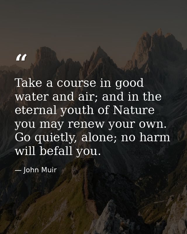 Take a course in good water and air; and in the eternal youth of Nature you may renew your own. Go quietly, alone; no ha — John Muir