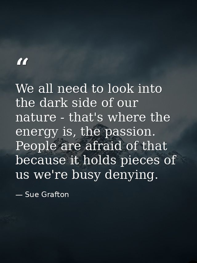 We all need to look into the dark side of our nature - that's where the energy is, the passion. People are afraid of tha — Sue Grafton