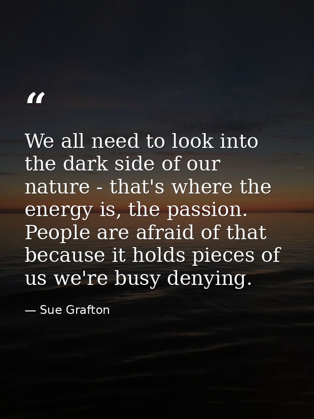 We all need to look into the dark side of our nature - that's where the energy is, the passion. People are afraid of tha — Sue Grafton