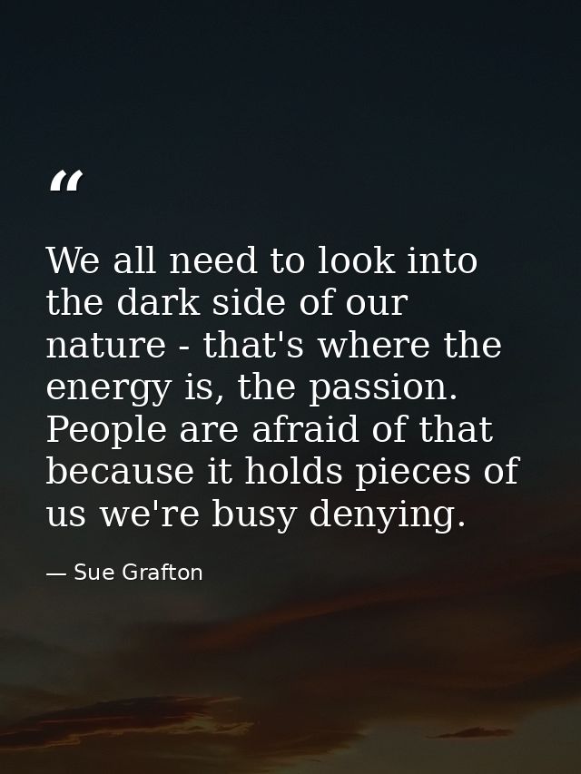 We all need to look into the dark side of our nature - that's where the energy is, the passion. People are afraid of tha — Sue Grafton