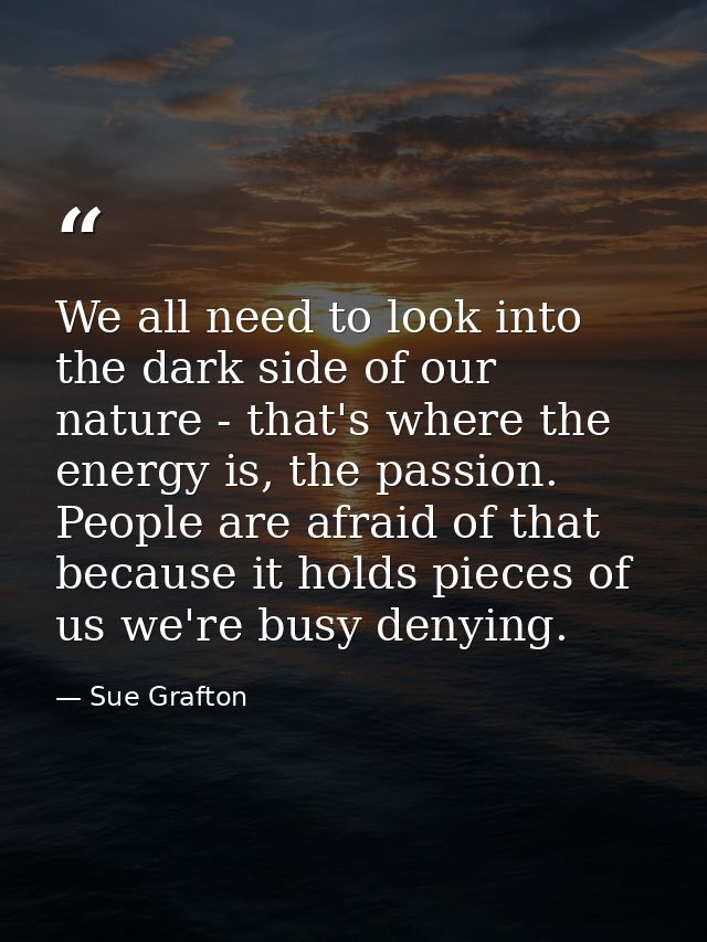 We all need to look into the dark side of our nature - that's where the energy is, the passion. People are afraid of tha — Sue Grafton