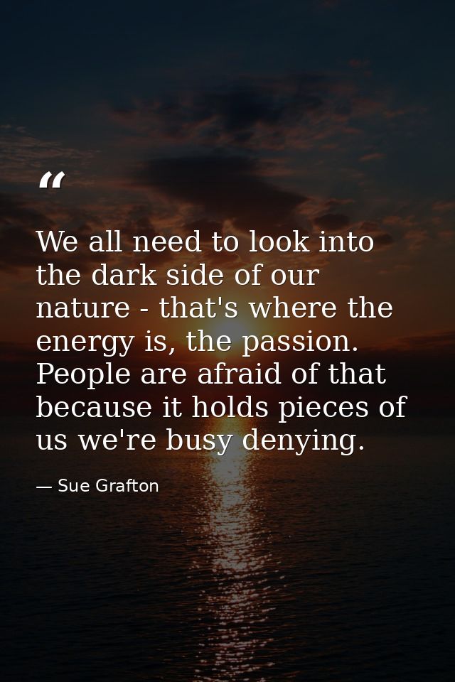 We all need to look into the dark side of our nature - that's where the energy is, the passion. People are afraid of tha — Sue Grafton