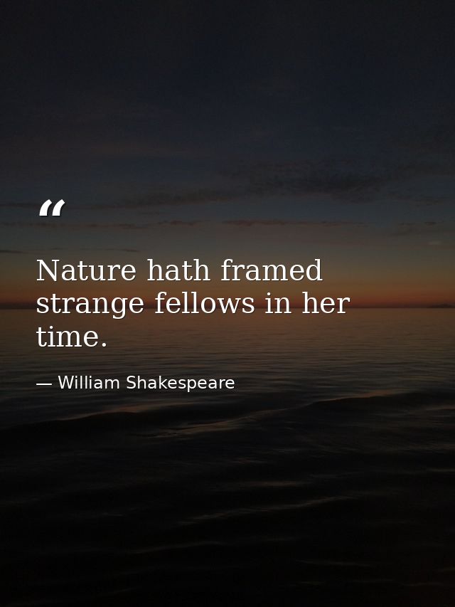 Nature hath framed strange fellows in her time. — William Shakespeare