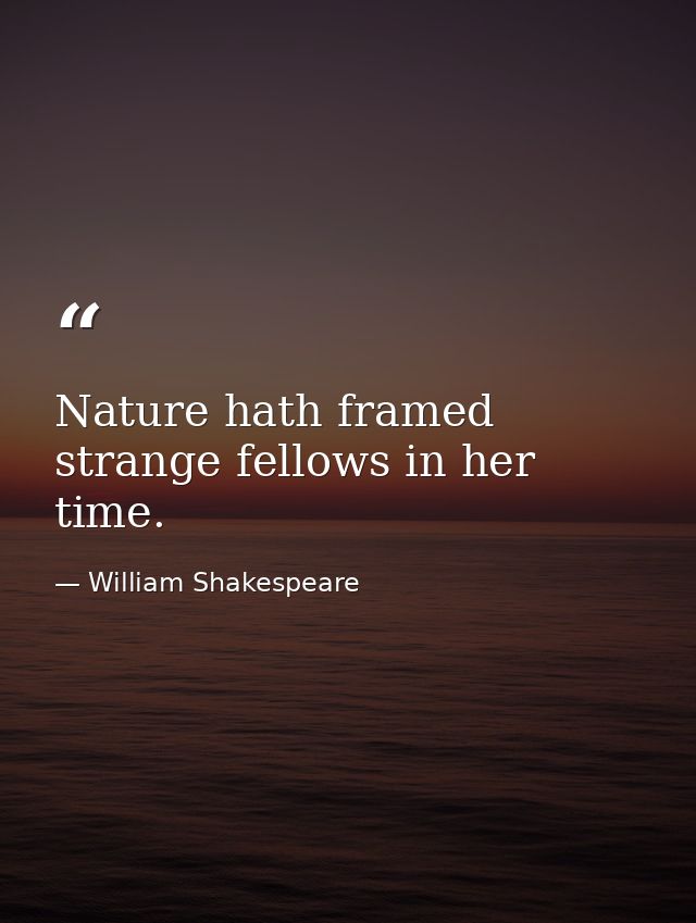 Nature hath framed strange fellows in her time. — William Shakespeare