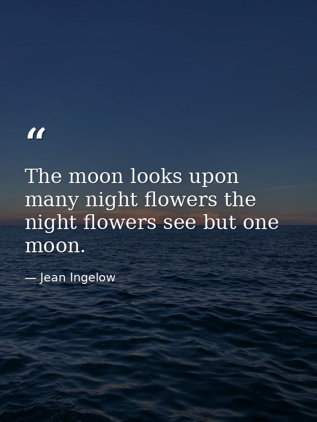 The moon looks upon many night flowers the night flowers see but one moon. — Jean Ingelow