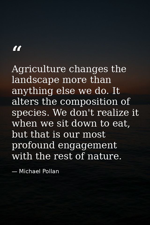 Agriculture changes the landscape more than anything else we do. It alters the composition of species. We don't realize  — Michael Pollan
