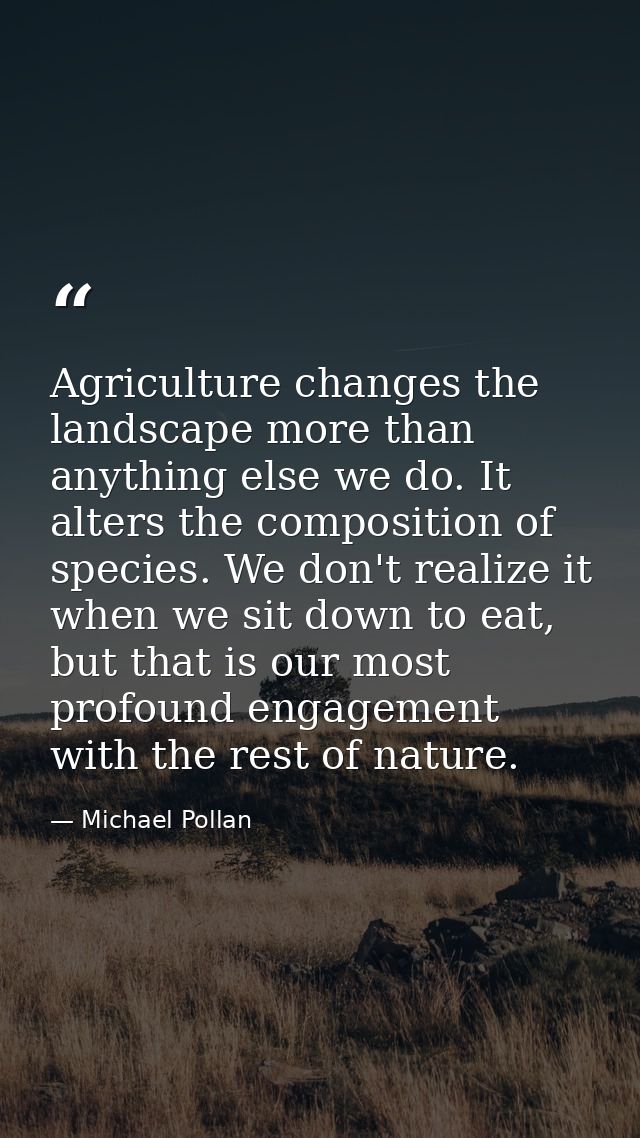 Agriculture changes the landscape more than anything else we do. It alters the composition of species. We don't realize  — Michael Pollan